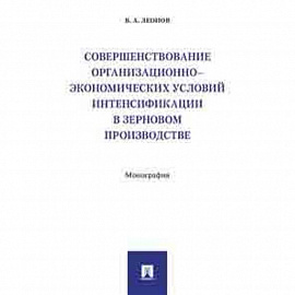 Совершенствование организационно-экономических условий интенсификации в зерновом производстве. Монография