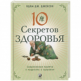 Десять секретов Здоровья: Современная притча о мудрости и здоровье