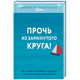 Прочь из замкнутого круга! Как оставить проблемы в прошлом и впустить в свою жизнь счастье