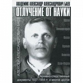 Отлучение от науки. Академик Александр Александрович Баев. Архивно-следственные документы 1937-1954