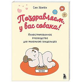 Поздравляем, у вас собака! Иллюстрированное руководство для маленьких владельцев