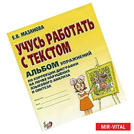Учусь работать с текстом. Альбом упражнений по коррекции дисграфии на почве нарушения языкового анализа и синтеза