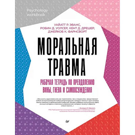 Моральная травма. Рабочая тетрадь по преодолению вины, гнева и самоосуждения 