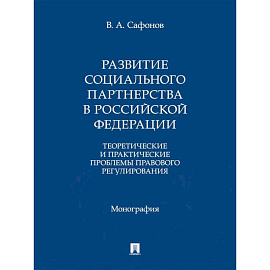 Развитие социального партнерства в Российской Федерации. Теоретические и практические проблемы правового регулирования. Монография