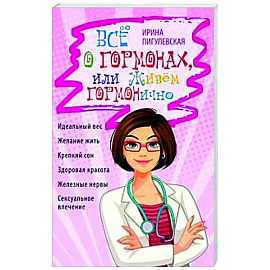 Всё о гормонах, или Живём ГОРМОНично. Идеальный вес, желание жить, крепкий сон, здоровая красота, железные нервы, сексуальное влечение