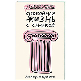 Спокойная жизнь с Сенекой: 79 ответов стоиков на жизненные вопросы