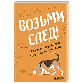 Возьми след! Секреты ноузворка. Тренировки для собак