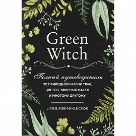 Green Witch. Полный путеводитель по природной магии трав, цветов, эфирных масел и многому другому