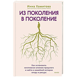 Из поколения в поколение. Как остановить негативное влияние прошлого и найти в семейной истории опору и ресурс