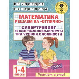 Математика. Решаем на 'отлично'. Супертренинг по всем темам школьного курса. Три уровня сложности. 1-4 классы