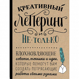 Креативный леттеринг и не только. Вдохновляющие советы, техники и идеи, которые помогут вам создать потрясающие работы своими руками