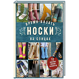 Время вязать НОСКИ на спицах. 12 нескучных проектов на целый год