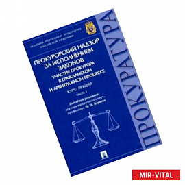 Прокурорский надзор за исполнением законов. Участие прокурора в гражданском и арбитражном процессе. Курс лекций. Часть 1