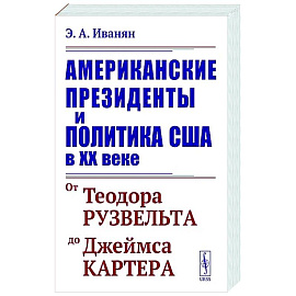 Американские президенты и политика США в XX веке. От Теодора Рузвельта до Джеймса Картера