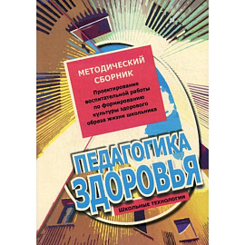 Педагогика здоровья. Методический сборник. Проектирование воспитательной работы по формированию культуры здорового образа жизни школьника