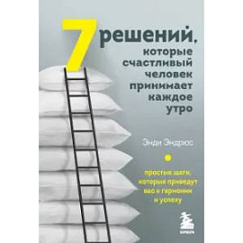 7 решений, которые счастливый человек принимает каждое утро. Простые шаги, которые приведут вас к гармонии и успеху