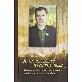Я не исчезну просто так... Владимир Алексеевич Михайлов - подвижник веры и трезвости