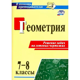 Геометрия. 7-8 классы. Решение задач на готовых чертежах. ФГОС