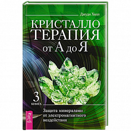 Кристаллотерапия от А до Я. Защита минералами от электромагнитного воздействия. Книга 3