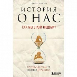 История о нас. Как мы стали людьми? Путеводитель по эволюции человека