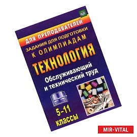 Технология. 5-11 классы. Обслуживающий и технический труд. Задания для подготовки к олимпиадам