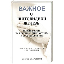 Важное о щитовидной железе. Новый взгляд на причины, диагностику и восстановление: практическое руководство для пациентов
