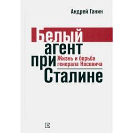 Ганин А. В. Белый агент при Сталине. Жизнь и борьба генерала Носовича