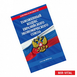 Таможенный кодекс Евразийского экономического союза: текст на 2018 г.