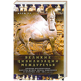 Великие цивилизации Междуречья. Древняя Месопотамия: царства Шумер, Аккад, Вавилония и Ассирия. 2700 - 100 гг. до н. э.