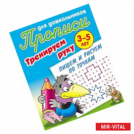 Прописи для дошкольников. Тренируем руку. Пишем и рисуем по точкам. 3-5 лет