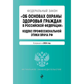 Федеральный Закон 'Об основах охраны здоровья граждан в Российской Федерации'. Кодекс профессиональной этики врача Российской Федерации: текст с изменениями и дополнениями на 2024 год