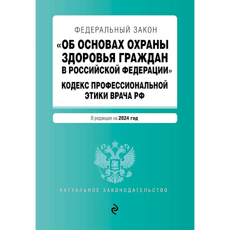 Фото Федеральный Закон 'Об основах охраны здоровья граждан в Российской Федерации'. Кодекс профессиональной этики врача Российской Федерации: текст с изменениями и дополнениями на 2024 год