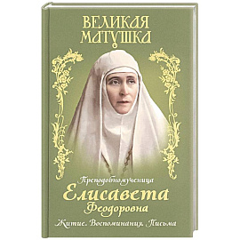 Великая матушка: Преподобномученица Елисавета Феодоровна. Житие. Воспоминания. Письма