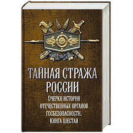 Тайная стража России. Книга 6. Очерки истории отечественных органов госбезопасности