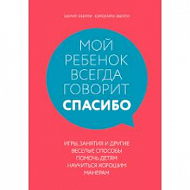 Мой ребенок всегда говорит 'спасибо'. Игры, занятия и другие веселые способы помочь детям научиться хорошим манерам