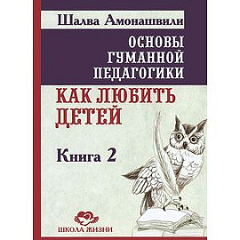 Основы гуманной педагогики. Книга 2. Как любить детей