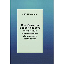 Как убеждать в своей правоте. Современные психотехнологии убеждающего воздействия