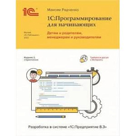 1С: Программирование для начинающих. Детям и родителям, менеджерам и руководителям. Разработка в системе ' 1 С: Предприятие 8,3'
