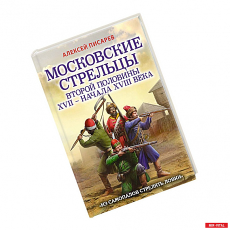 Фото Московские стрельцы второй половины XVII – начала XVIII в. Из самопалов стрелять ловки