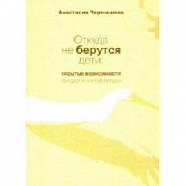 Откуда не берутся дети. Скрытые возможности преодоления бесплодия