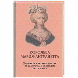 Королева Мария-Антуанетта. Биография. Ее частная и интимная жизнь по памфлетам и пасквилям того врем