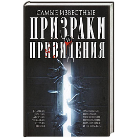 Самые известные призраки и привидения. В замках, склепах, дворцах, усадьбах, отелях, музеях. Фамильные призраки, московские привидения, полтергейст и не только…