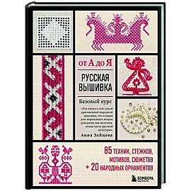 Русская вышивка от А до Я. Базовый курс. 85 техник, стежков, мотивов, сюжетов + 20 народных орнаментов