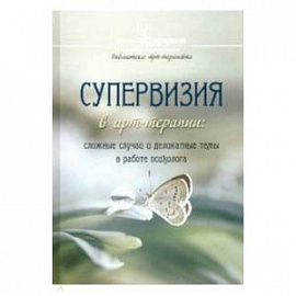 Супервизия в арт-терапии. Сложные случаи и деликатные темы в работе психолога