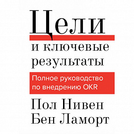 Цели и ключевые результаты. Полное руководство по внедрению OKR