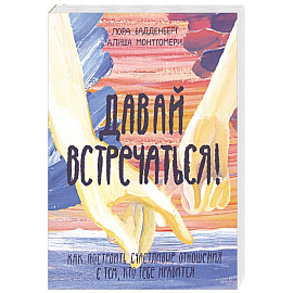 Давай встречаться! Как построить счастливые отношения с тем, кто тебе нравится