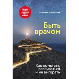 Быть врачом. Как помогать, развиваться и не выгорать