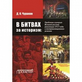 В битвах за историзм. Проблемы изучения Великой Русской революции 1917 года и постреволюционного режима