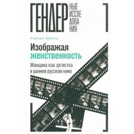 Изображая женственность. Женщина как артистка в раннем русском кино