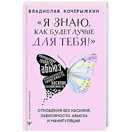 Я знаю, как будет лучше для тебя!» Здоровые отношения без насилия, зависимости, абьюза и манипуляций